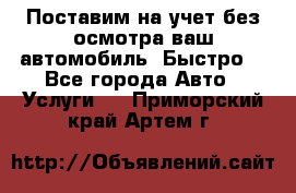 Поставим на учет без осмотра ваш автомобиль. Быстро. - Все города Авто » Услуги   . Приморский край,Артем г.